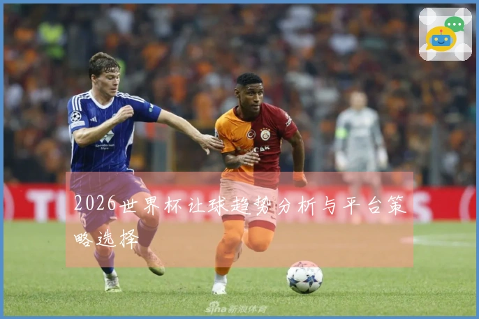 2026世界杯让球趋势分析与平台策略选择