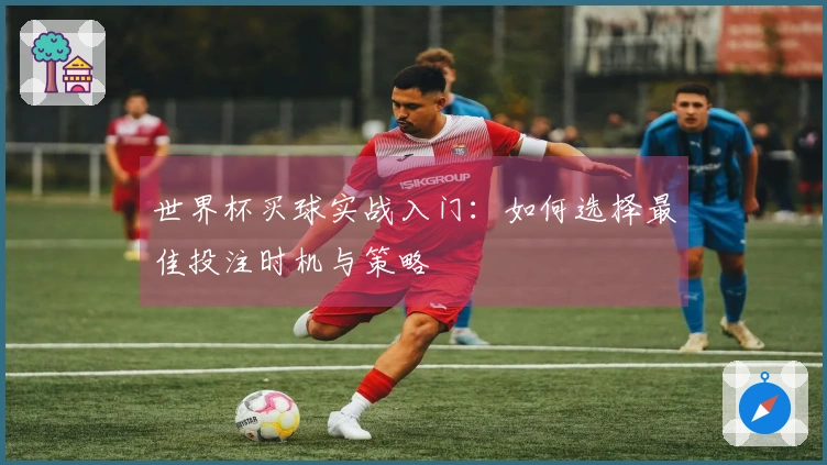 世界杯买球实战入门：如何选择最佳投注时机与策略
