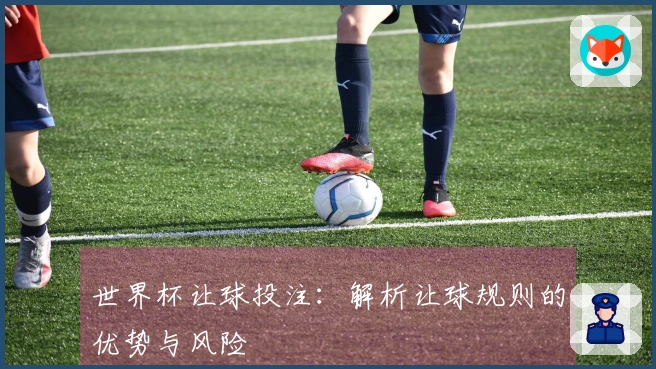 世界杯让球投注：解析让球规则的优势与风险