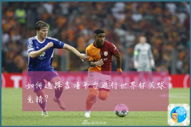 如何选择靠谱平台进行世界杯买球竞猜？