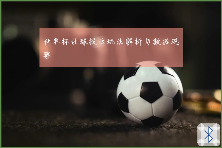 世界杯让球投注玩法解析与数据观察