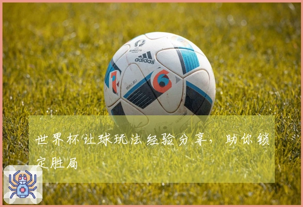 世界杯让球玩法经验分享，助你锁定胜局