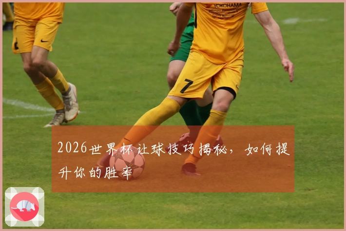 2026世界杯让球技巧揭秘，如何提升你的胜率