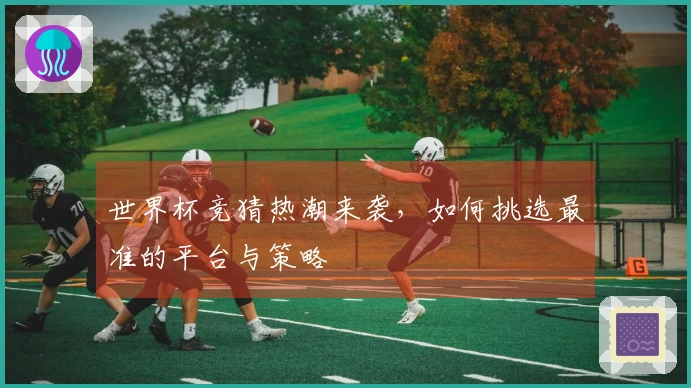 世界杯竞猜热潮来袭，如何挑选最准的平台与策略