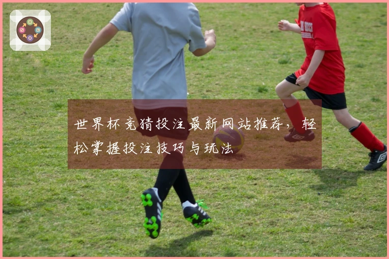 世界杯竞猜投注最新网站推荐，轻松掌握投注技巧与玩法