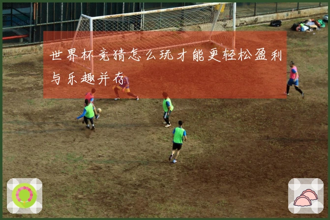 世界杯竞猜怎么玩才能更轻松盈利与乐趣并存