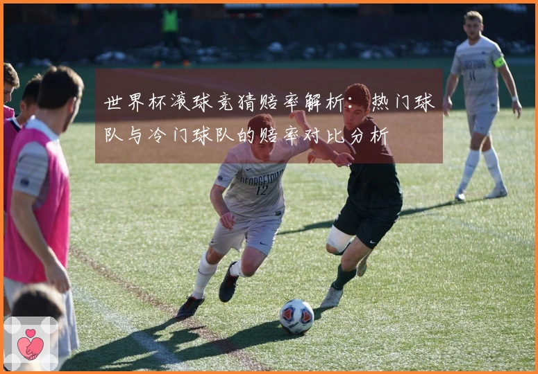 世界杯滚球竞猜赔率解析：热门球队与冷门球队的赔率对比分析
