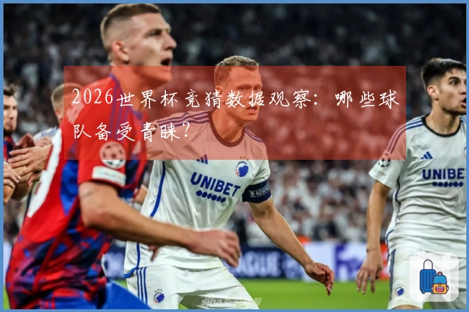 2026世界杯竞猜数据观察：哪些球队备受青睐？