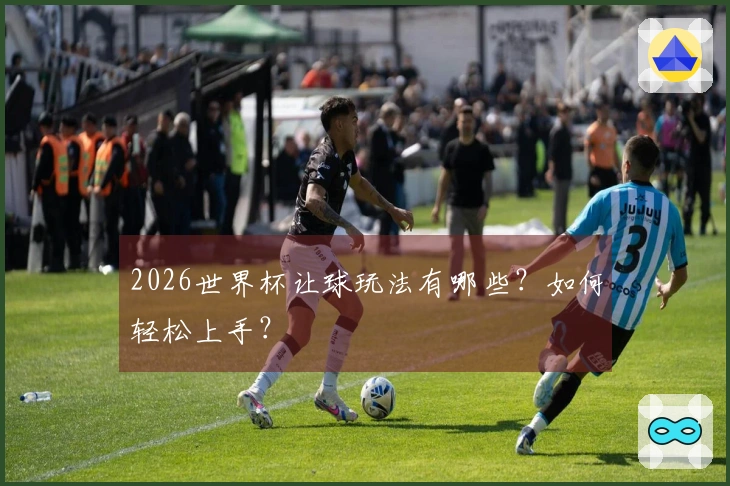 2026世界杯让球玩法有哪些？如何轻松上手？