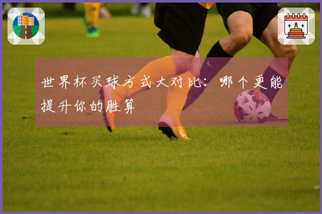 世界杯买球方式大对比：哪个更能提升你的胜算