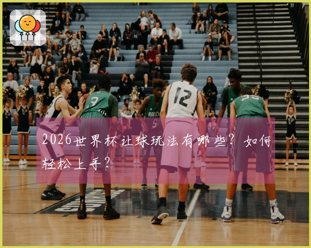 2026世界杯让球玩法有哪些？如何轻松上手？